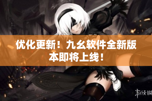 优化更新！九幺软件全新版本即将上线！