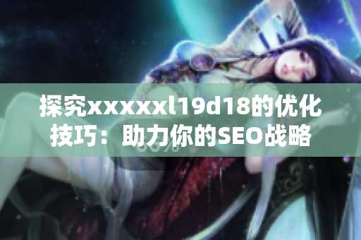 探究xxxxxl19d18的优化技巧：助力你的SEO战略