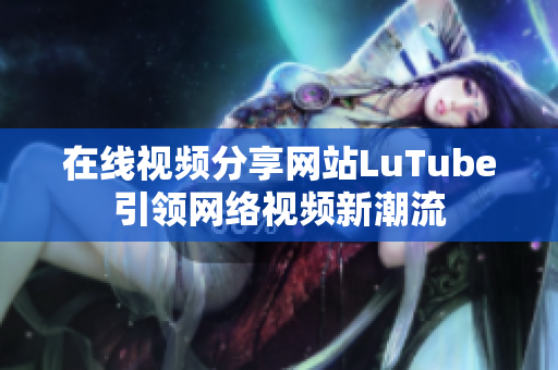 在线视频分享网站LuTube引领网络视频新潮流