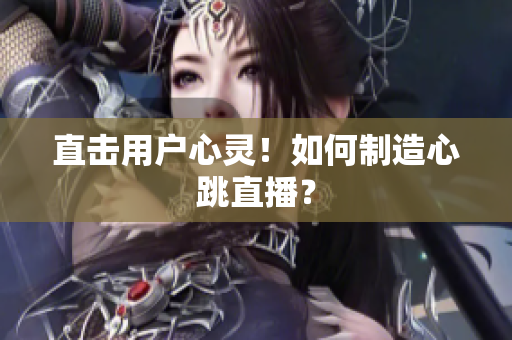 直击用户心灵！如何制造心跳直播？