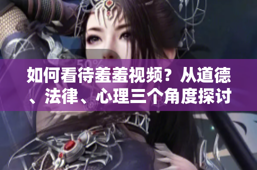 如何看待羞羞视频？从道德、法律、心理三个角度探讨