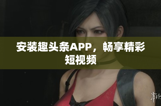 安装趣头条APP，畅享精彩短视频