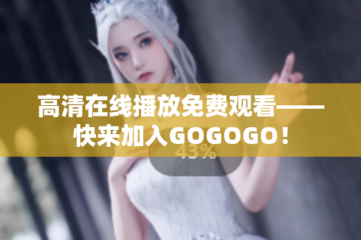 高清在线播放免费观看——快来加入GOGOGO！