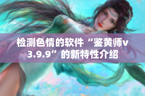 检测色情的软件“鉴黄师v3.9.9”的新特性介绍