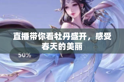 直播带你看牡丹盛开，感受春天的美丽