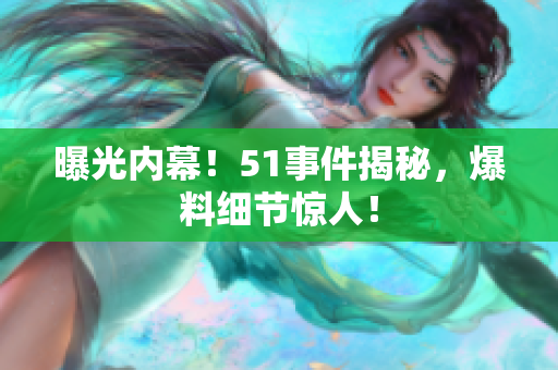 曝光内幕！51事件揭秘，爆料细节惊人！