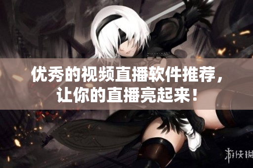 优秀的视频直播软件推荐，让你的直播亮起来！
