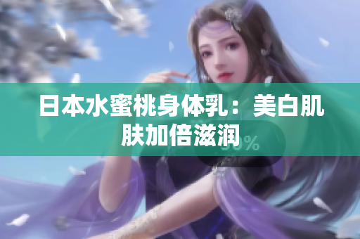 日本水蜜桃身体乳：美白肌肤加倍滋润