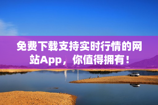免费下载支持实时行情的网站App，你值得拥有！