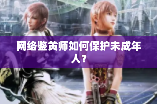网络鉴黄师如何保护未成年人？