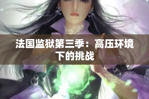 法国监狱第三季：高压环境下的挑战