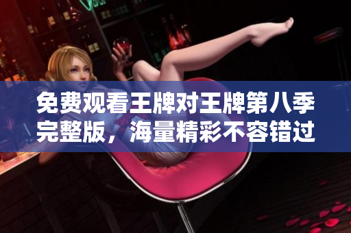 免费观看王牌对王牌第八季完整版，海量精彩不容错过！