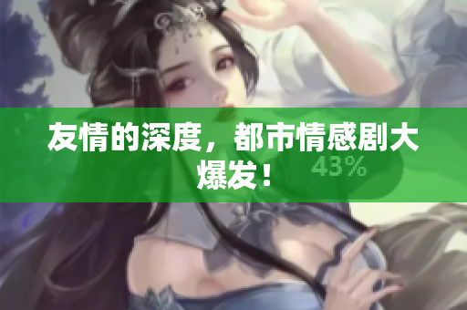 友情的深度，都市情感剧大爆发！