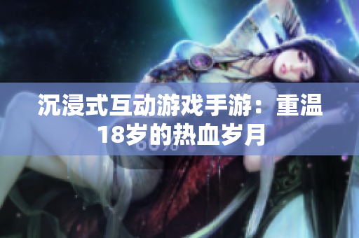沉浸式互动游戏手游：重温18岁的热血岁月