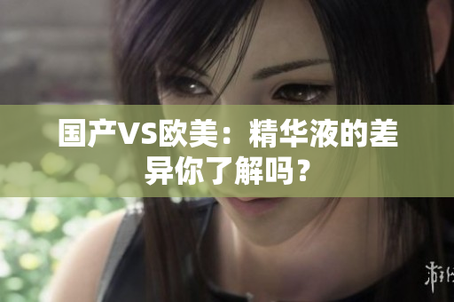 国产VS欧美：精华液的差异你了解吗？