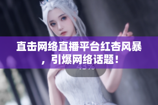 直击网络直播平台红杏风暴，引爆网络话题！
