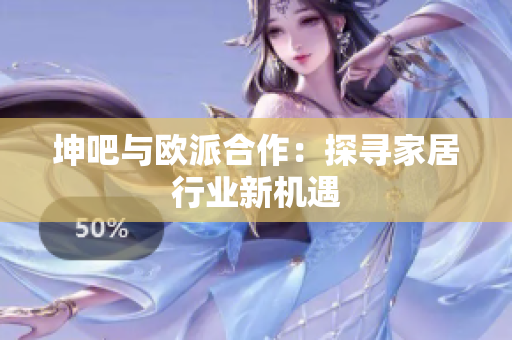 坤吧与欧派合作：探寻家居行业新机遇