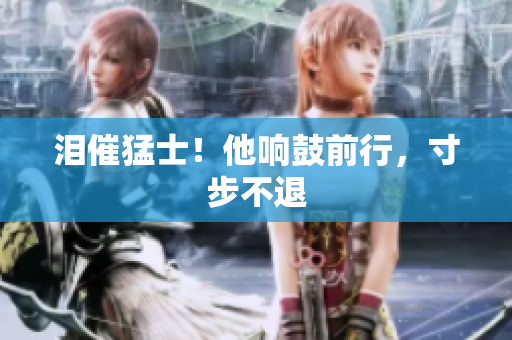 泪催猛士！他响鼓前行，寸步不退