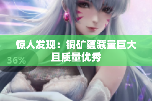 惊人发现：铜矿蕴藏量巨大且质量优秀