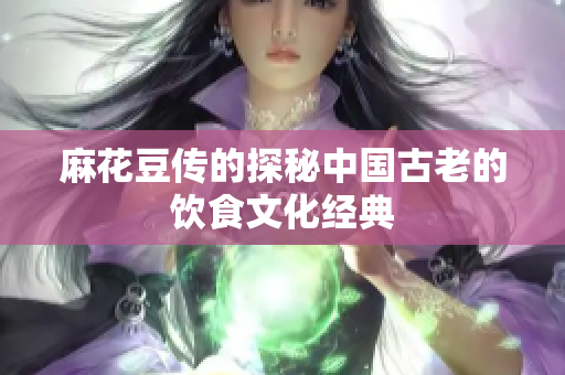 麻花豆传的探秘中国古老的饮食文化经典