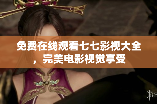 免费在线观看七七影视大全，完美电影视觉享受