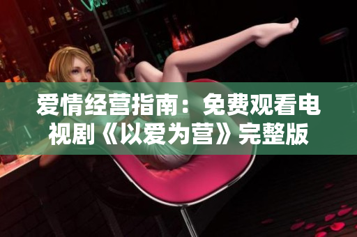 爱情经营指南：免费观看电视剧《以爱为营》完整版