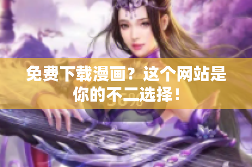 免费下载漫画？这个网站是你的不二选择！