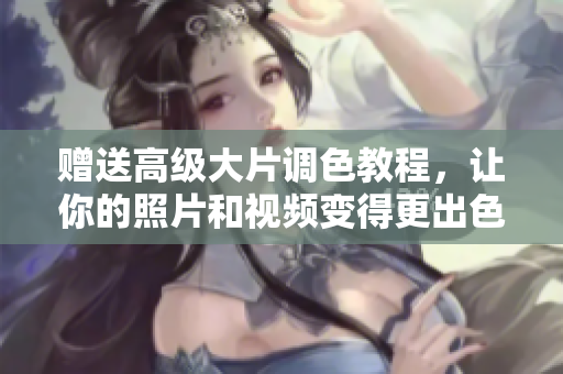 赠送高级大片调色教程，让你的照片和视频变得更出色！
