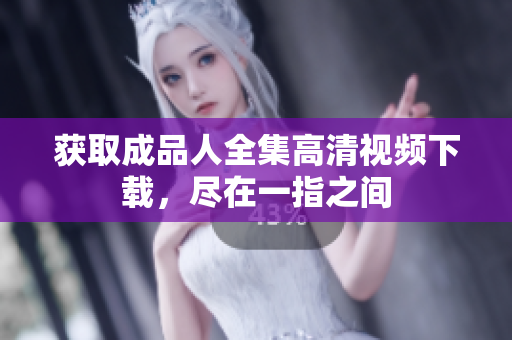 获取成品人全集高清视频下载，尽在一指之间