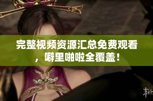 完整视频资源汇总免费观看，噼里啪啦全覆盖！