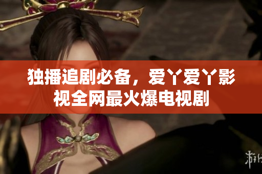 独播追剧必备，爱丫爱丫影视全网最火爆电视剧