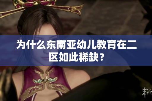 为什么东南亚幼儿教育在二区如此稀缺？