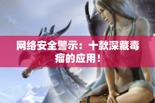 网络安全警示：十款深藏毒瘤的应用！