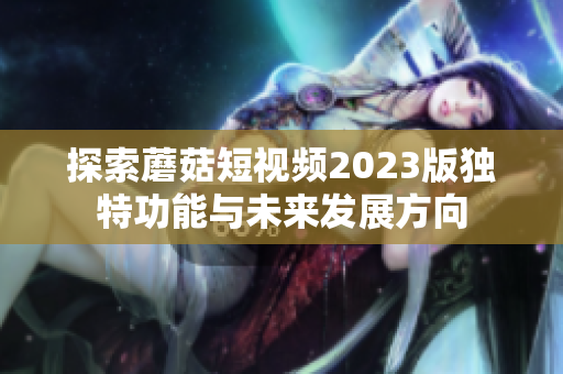 探索蘑菇短视频2023版独特功能与未来发展方向