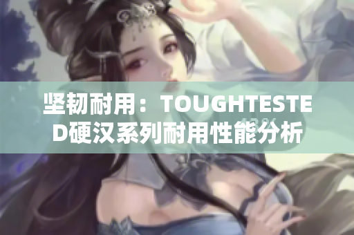 坚韧耐用：TOUGHTESTED硬汉系列耐用性能分析