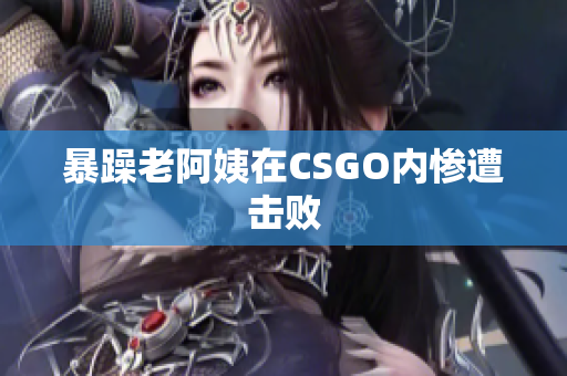 暴躁老阿姨在CSGO内惨遭击败