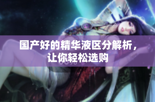 国产好的精华液区分解析，让你轻松选购