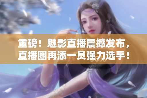 重磅！魅影直播震撼发布，直播圈再添一员强力选手！