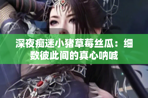 深夜痴迷小猪草莓丝瓜：细数彼此间的真心呐喊
