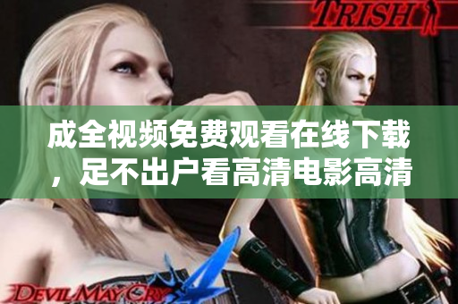 成全视频免费观看在线下载，足不出户看高清电影高清电影免费在线观看，随时随地轻松畅享