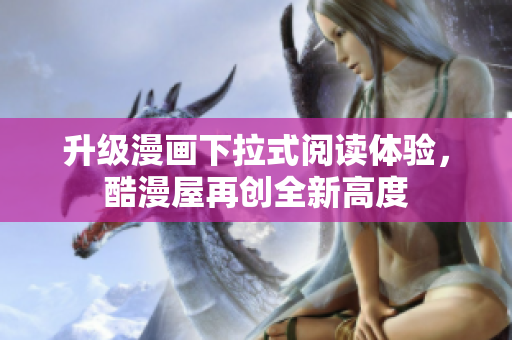 升级漫画下拉式阅读体验，酷漫屋再创全新高度