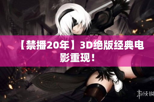 【禁播20年】3D绝版经典电影重现！