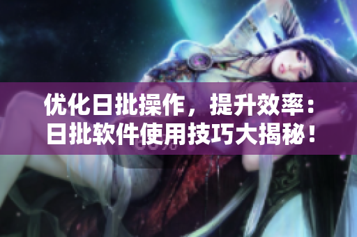 优化日批操作，提升效率：日批软件使用技巧大揭秘！