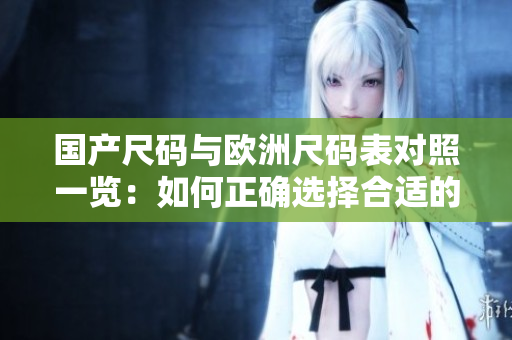 国产尺码与欧洲尺码表对照一览：如何正确选择合适的尺码？