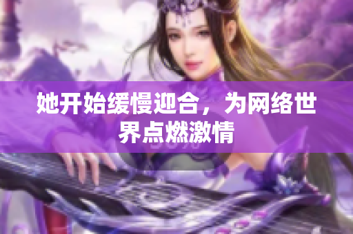 她开始缓慢迎合，为网络世界点燃激情