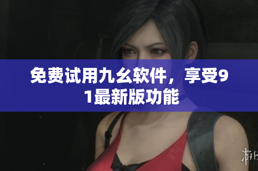 免费试用九幺软件，享受9 1最新版功能