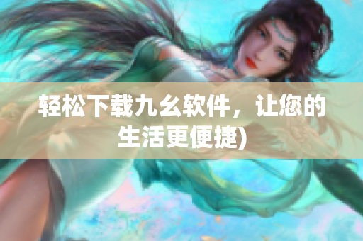 轻松下载九幺软件，让您的生活更便捷)