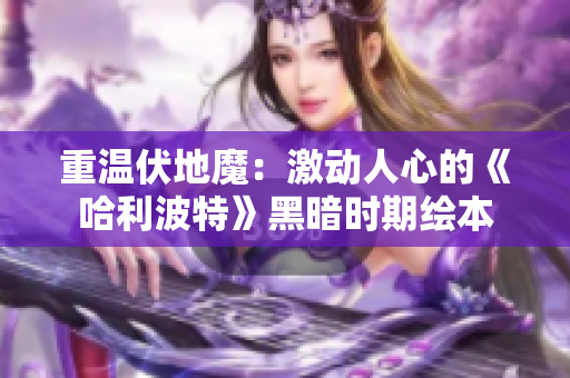 重温伏地魔：激动人心的《哈利波特》黑暗时期绘本