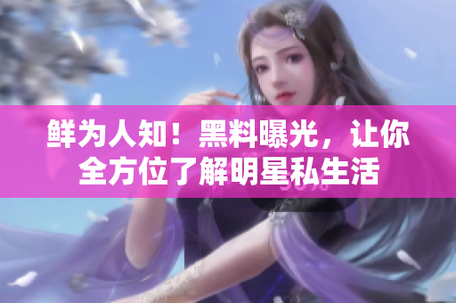 鲜为人知！黑料曝光，让你全方位了解明星私生活
