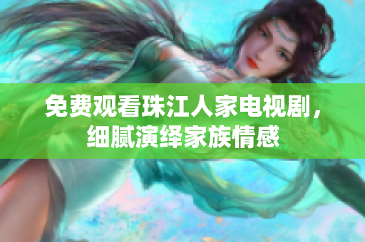 免费观看珠江人家电视剧，细腻演绎家族情感